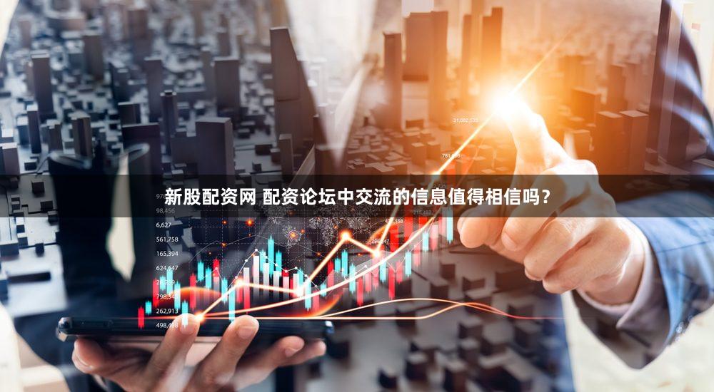 新股配资网 配资论坛中交流的信息值得相信吗？