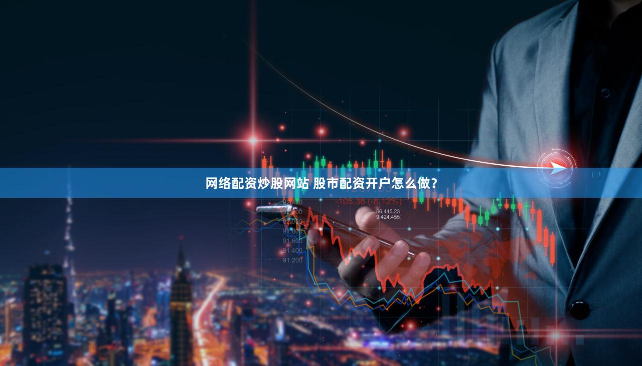 网络配资炒股网站 股市配资开户怎么做？