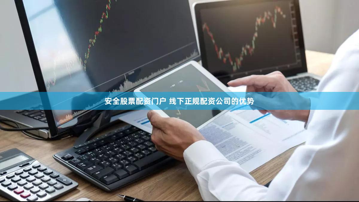 安全股票配资门户 线下正规配资公司的优势