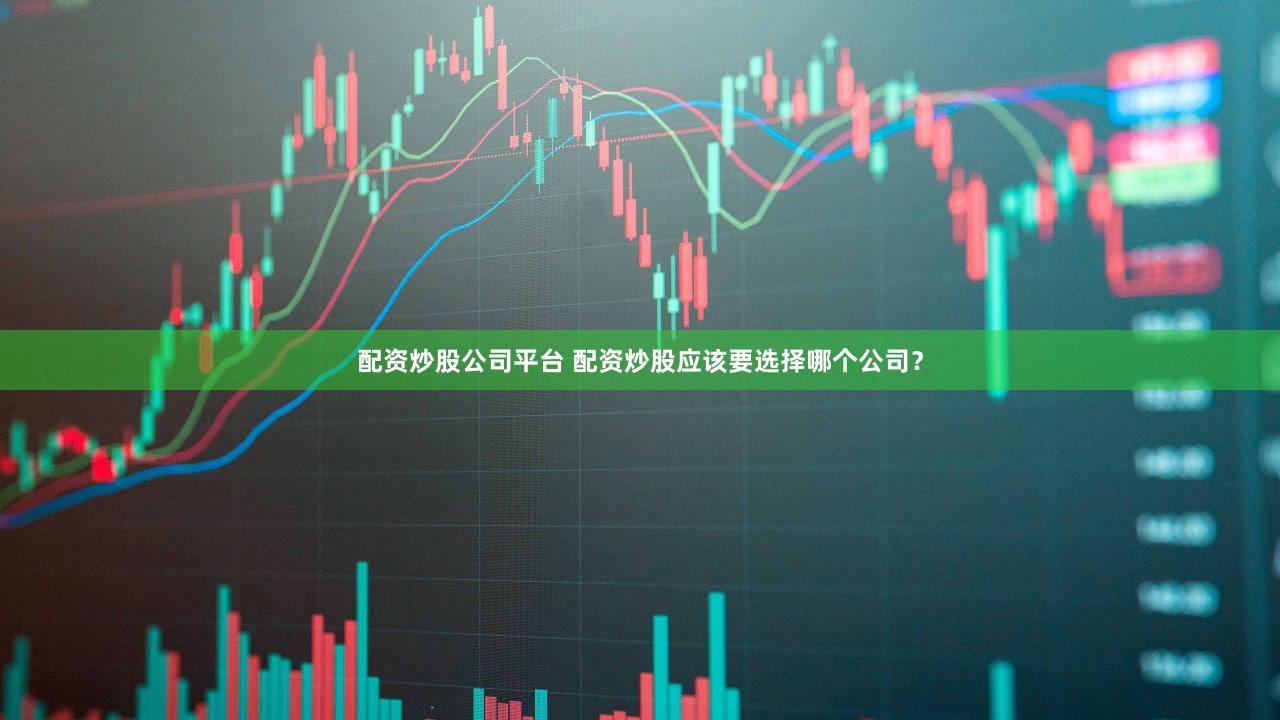 配资炒股公司平台 配资炒股应该要选择哪个公司？