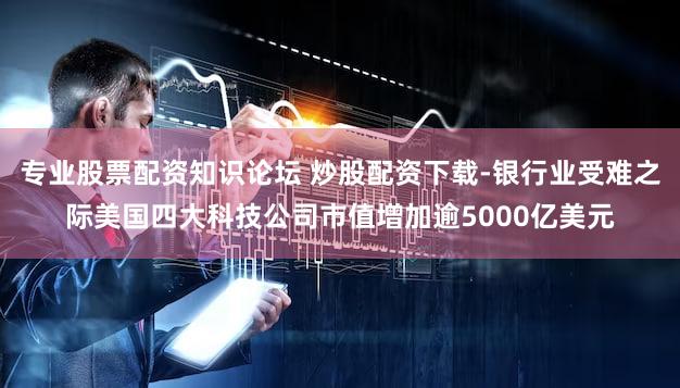 专业股票配资知识论坛 炒股配资下载-银行业受难之际美国四大科技公司市值增加逾5000亿美元