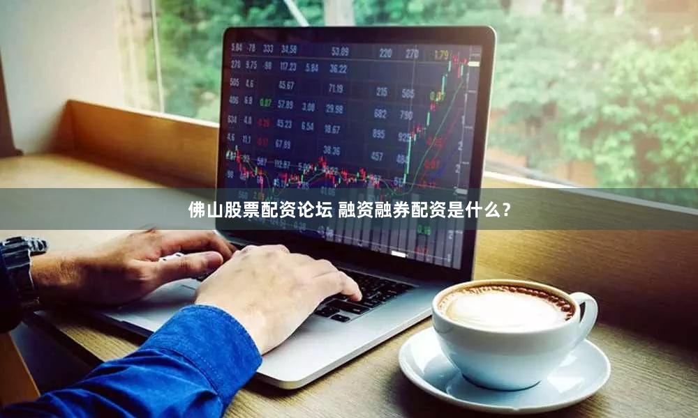 佛山股票配资论坛 融资融券配资是什么？