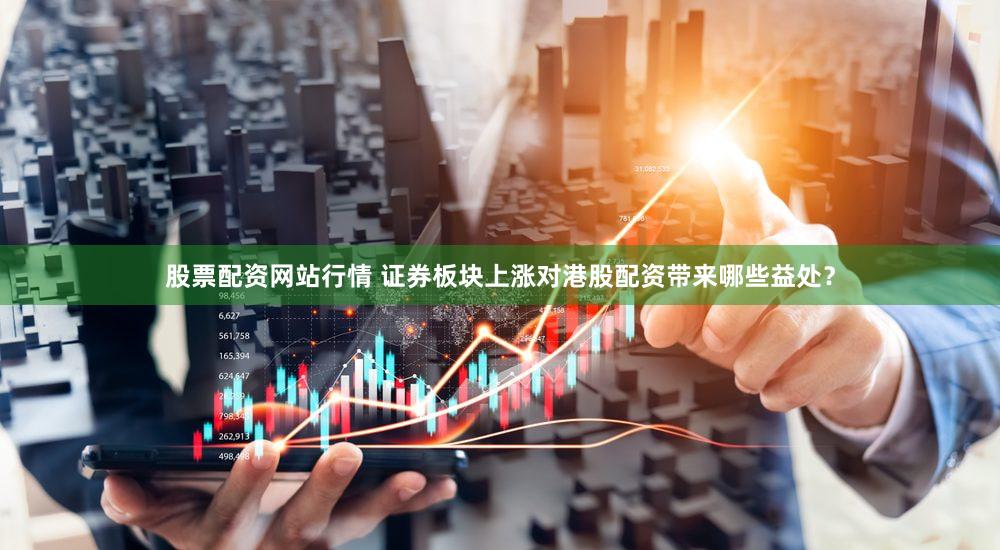 股票配资网站行情 证券板块上涨对港股配资带来哪些益处？