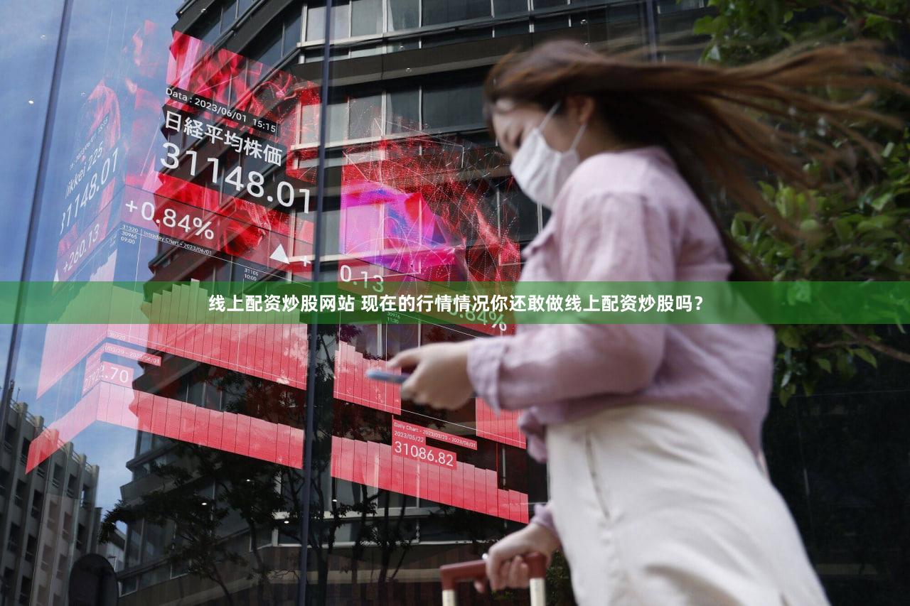 线上配资炒股网站 现在的行情情况你还敢做线上配资炒股吗？