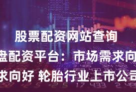 股票配资网站查询 北京实盘配资平台：市场需求向好 轮胎行业上市公司忙扩产