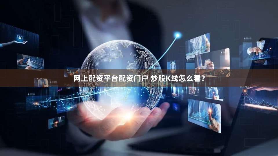 网上配资平台配资门户 炒股K线怎么看？