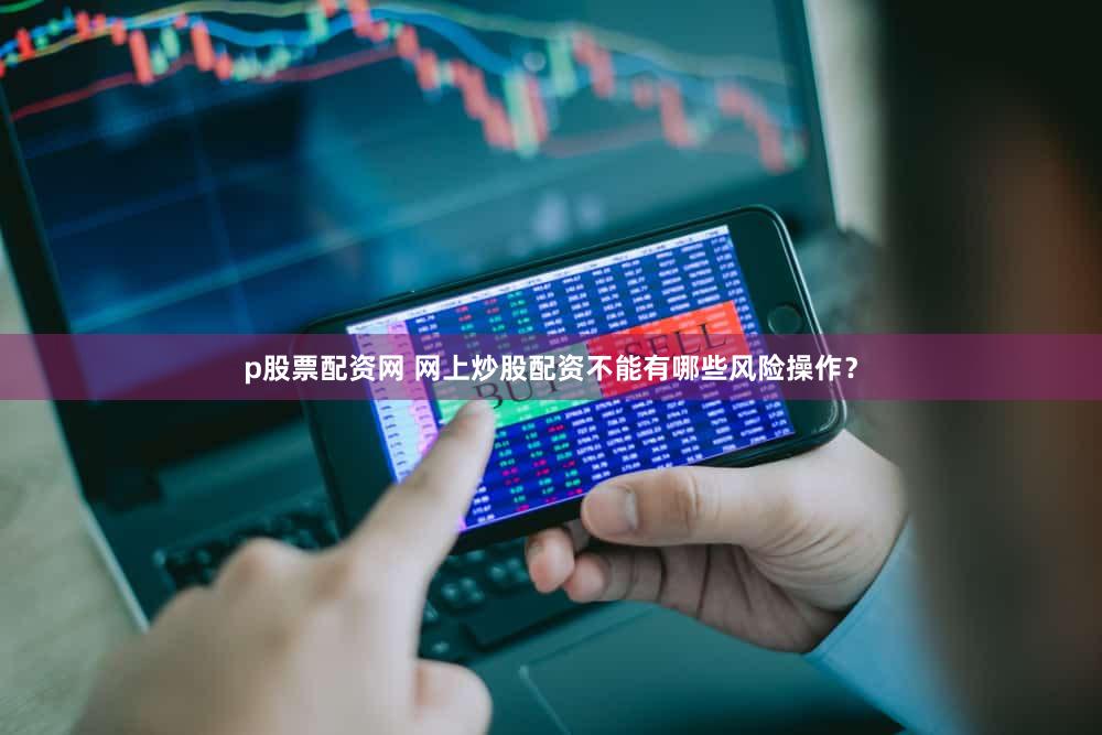 p股票配资网 网上炒股配资不能有哪些风险操作？