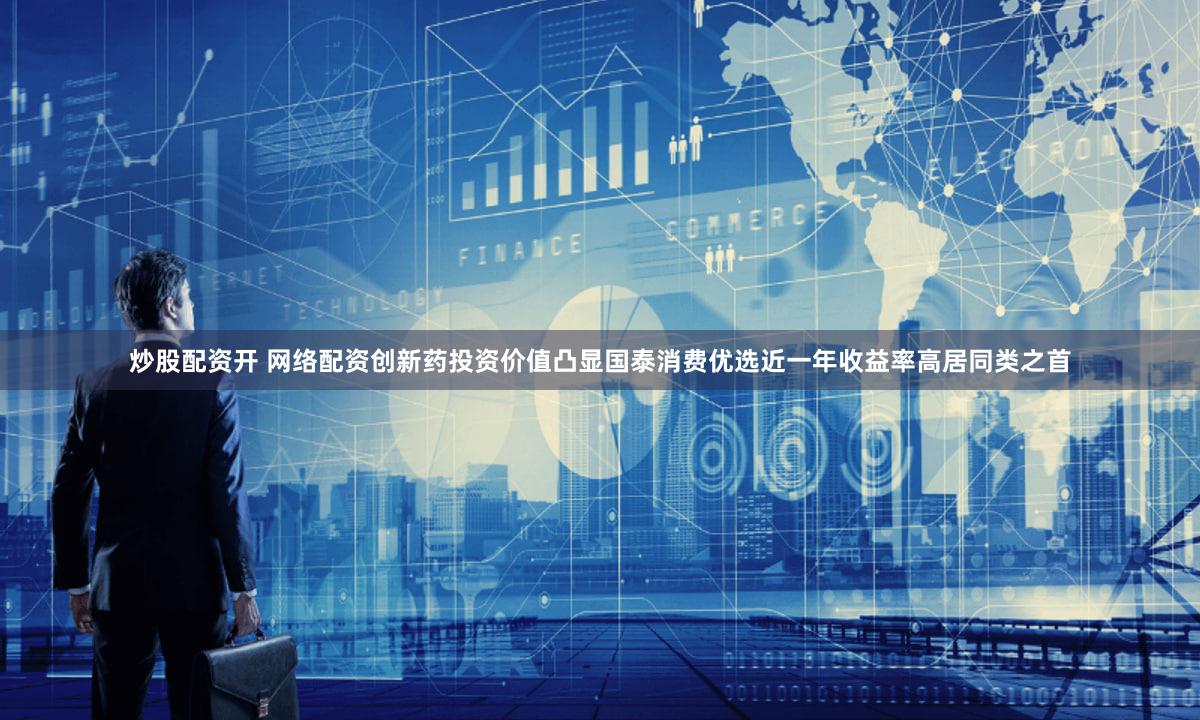 炒股配资开 网络配资创新药投资价值凸显国泰消费优选近一年收益率高居同类之首