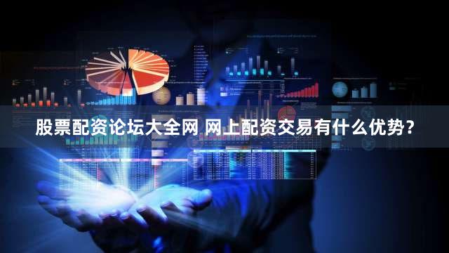 股票配资论坛大全网 网上配资交易有什么优势？