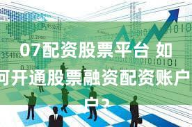 07配资股票平台 如何开通股票融资配资账户？