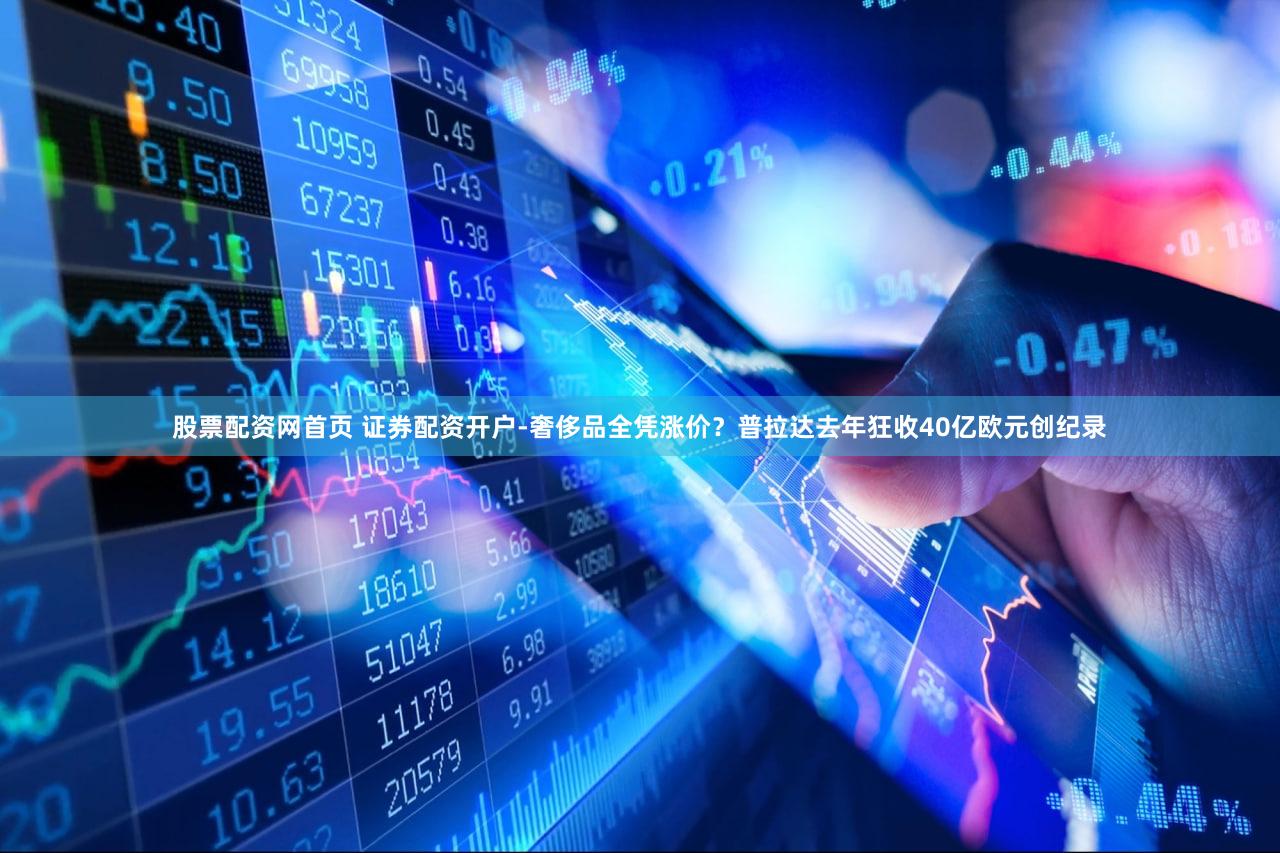 股票配资网首页 证券配资开户-奢侈品全凭涨价？普拉达去年狂收40亿欧元创纪录