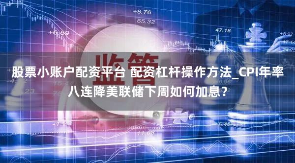 股票小账户配资平台 配资杠杆操作方法_CPI年率八连降美联储下周如何加息？