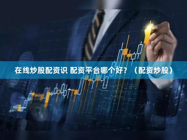 在线炒股配资识 配资平台哪个好？（配资炒股）
