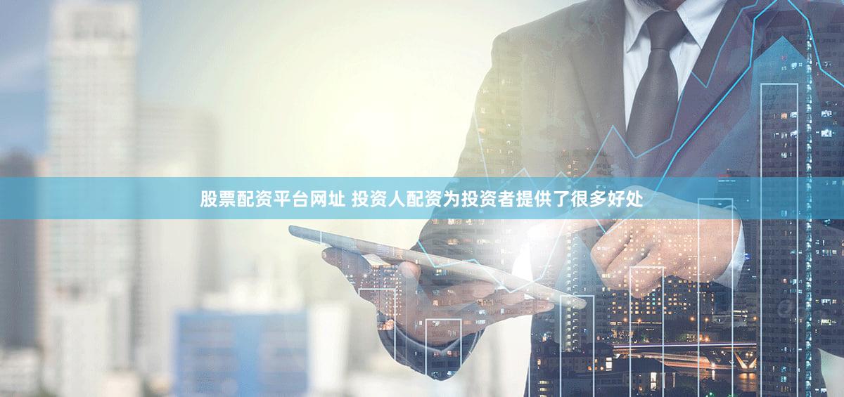 股票配资平台网址 投资人配资为投资者提供了很多好处
