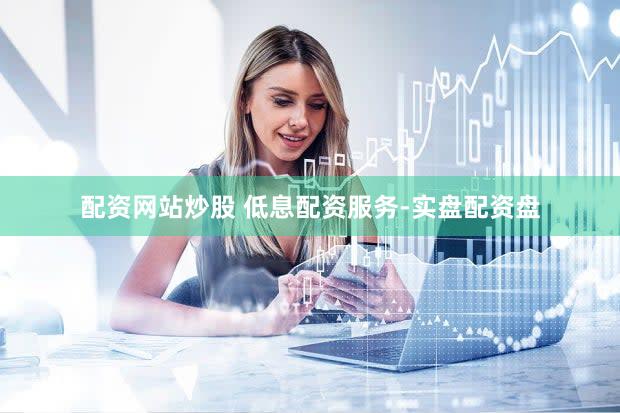 配资网站炒股 低息配资服务-实盘配资盘