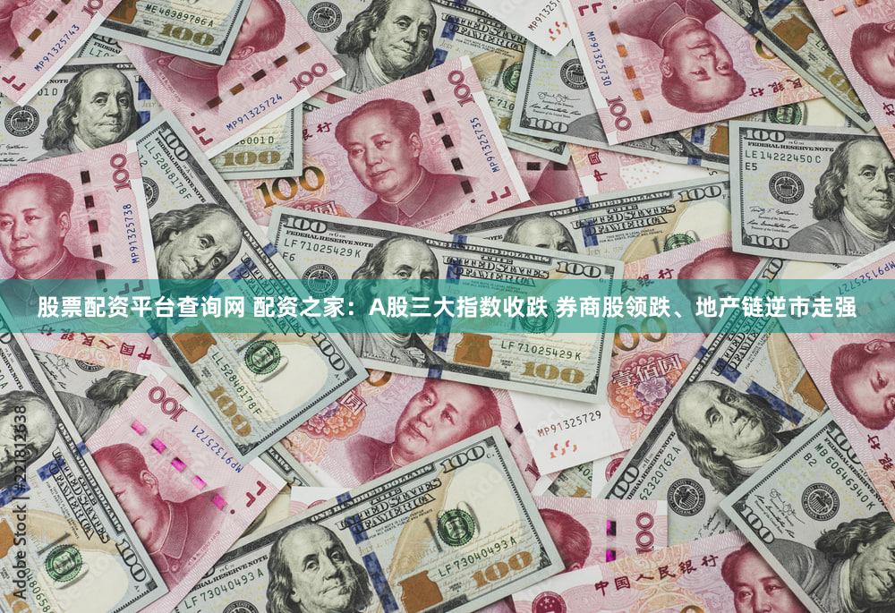 股票配资平台查询网 配资之家：A股三大指数收跌 券商股领跌、地产链逆市走强
