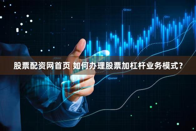 股票配资网首页 如何办理股票加杠杆业务模式？