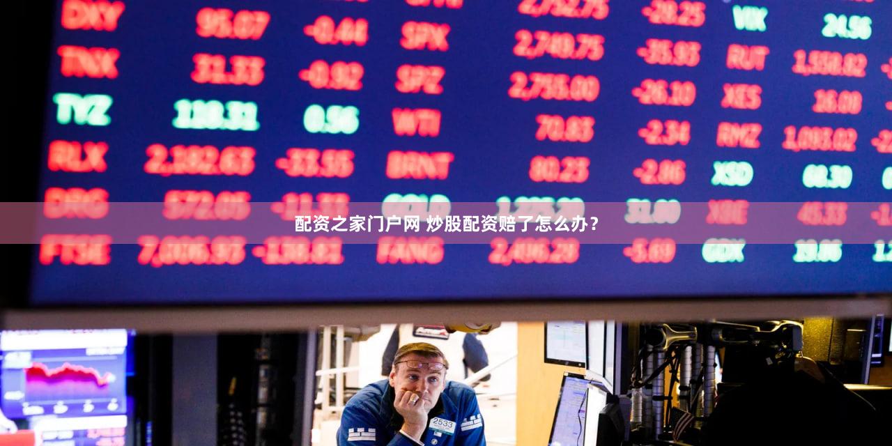 配资之家门户网 炒股配资赔了怎么办？