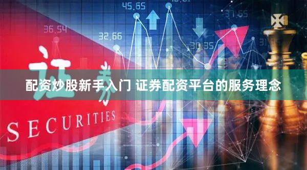 配资炒股新手入门 证券配资平台的服务理念