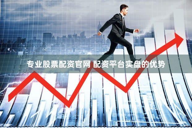 专业股票配资官网 配资平台实盘的优势