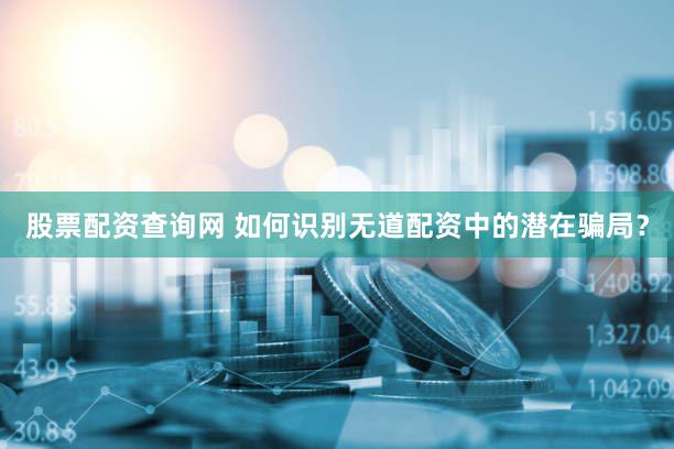 股票配资查询网 如何识别无道配资中的潜在骗局？