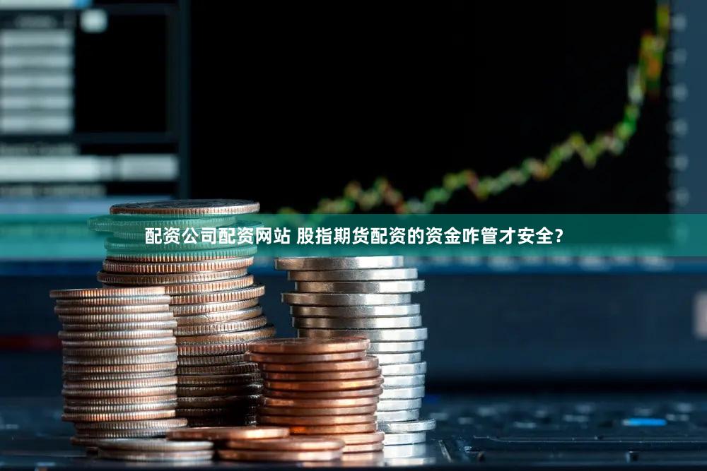 配资公司配资网站 股指期货配资的资金咋管才安全？