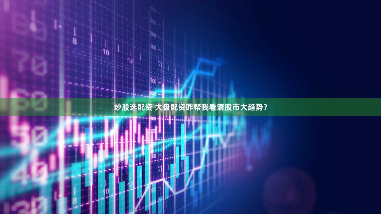 炒股选配资 大盘配资咋帮我看清股市大趋势？
