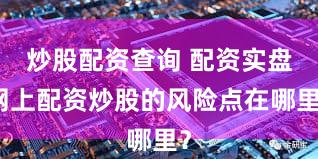 炒股配资查询 配资实盘网上配资炒股的风险点在哪里？
