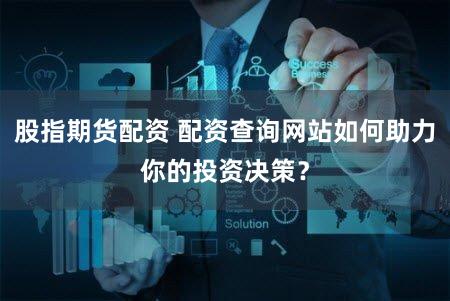 股指期货配资 配资查询网站如何助力你的投资决策？