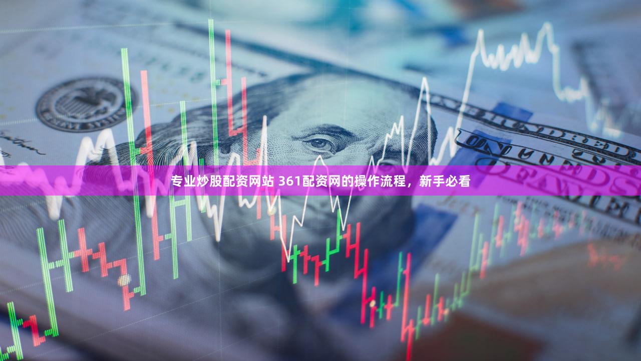 专业炒股配资网站 361配资网的操作流程，新手必看