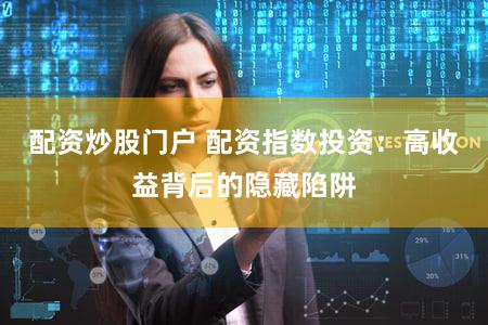 配资炒股门户 配资指数投资：高收益背后的隐藏陷阱