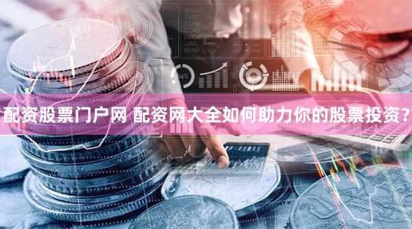 配资股票门户网 配资网大全如何助力你的股票投资？