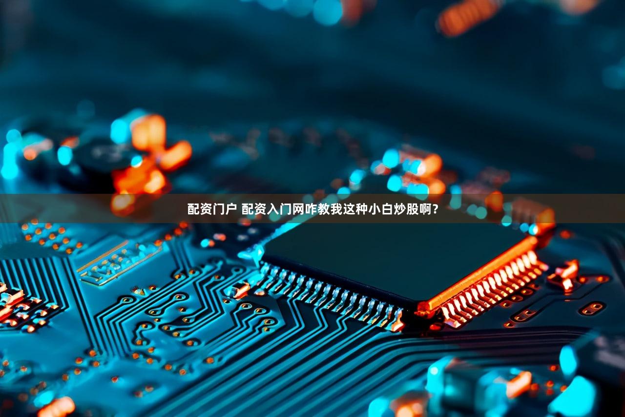 配资门户 配资入门网咋教我这种小白炒股啊？