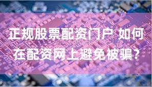 正规股票配资门户 如何在配资网上避免被骗？