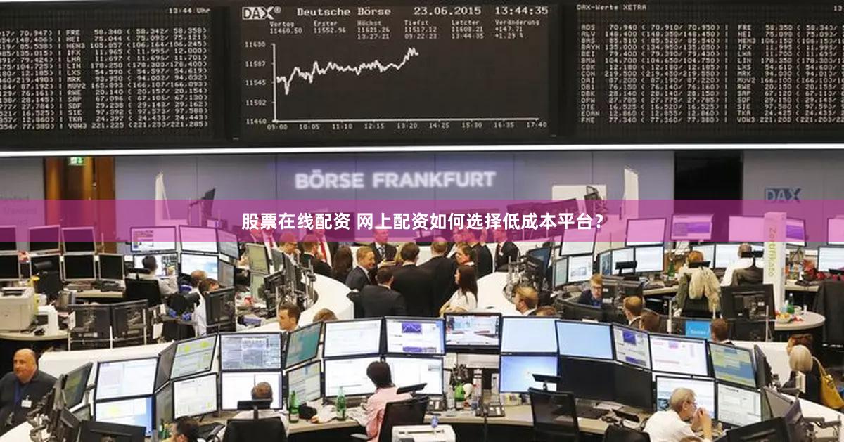 股票在线配资 网上配资如何选择低成本平台？