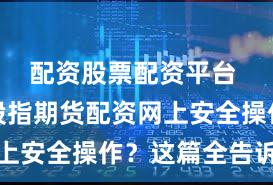 配资股票配资平台 如何在股指期货配资网上安全操作？这篇全告诉你