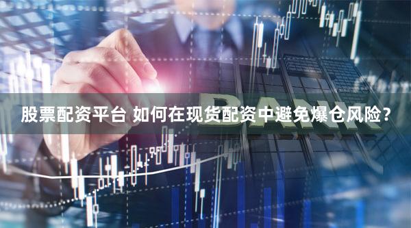 股票配资平台 如何在现货配资中避免爆仓风险？