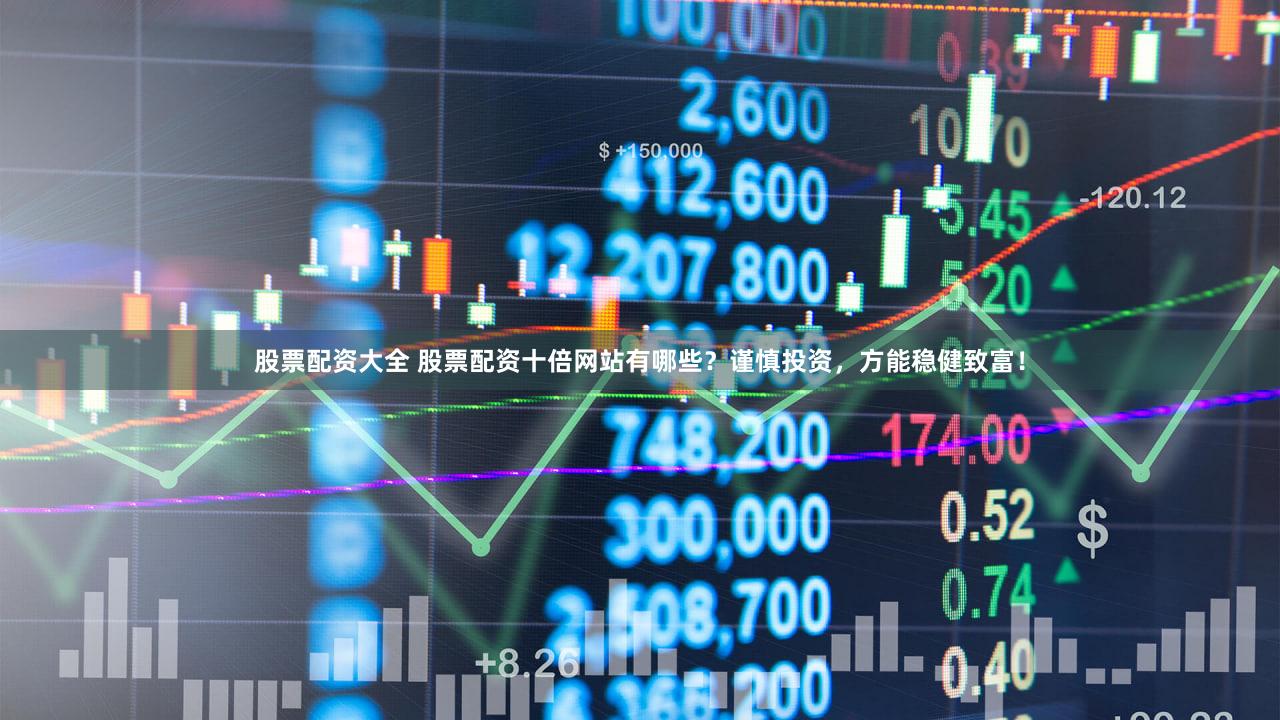 股票配资大全 股票配资十倍网站有哪些？谨慎投资，方能稳健致富！