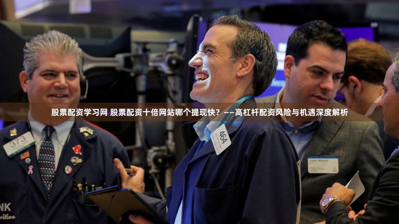 股票配资学习网 股票配资十倍网站哪个提现快？——高杠杆配资风险与机遇深度解析