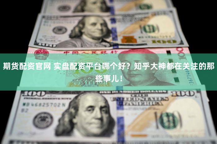 期货配资官网 实盘配资平台哪个好？知乎大神都在关注的那些事儿！