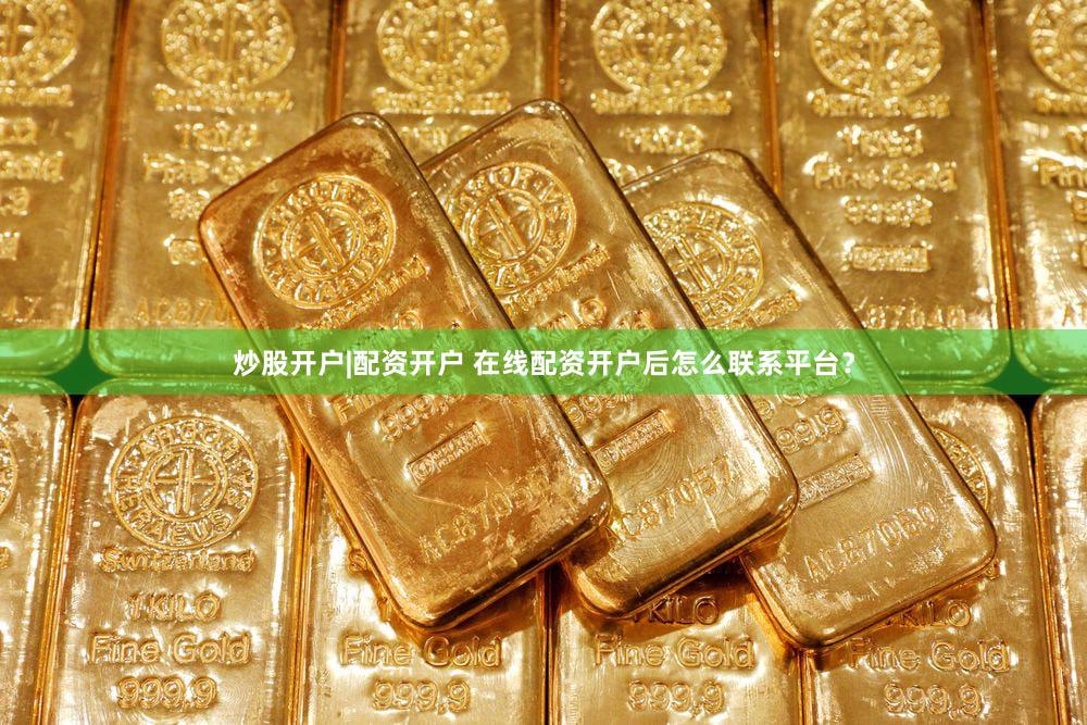 炒股开户|配资开户 在线配资开户后怎么联系平台？