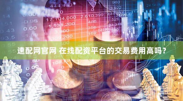 速配网官网 在线配资平台的交易费用高吗？