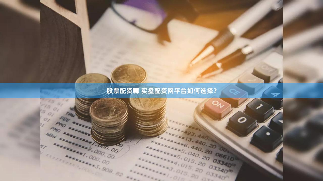 股票配资哪 实盘配资网平台如何选择？