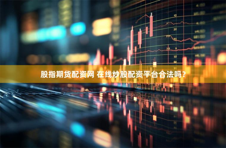 股指期货配资网 在线炒股配资平台合法吗？