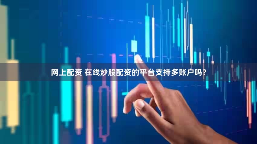 网上配资 在线炒股配资的平台支持多账户吗？