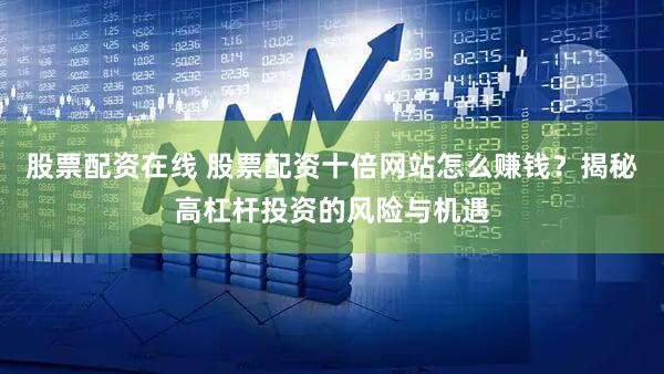 股票配资在线 股票配资十倍网站怎么赚钱？揭秘高杠杆投资的风险与机遇