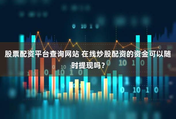 股票配资平台查询网站 在线炒股配资的资金可以随时提现吗？