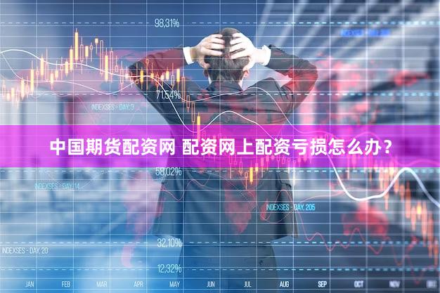 中国期货配资网 配资网上配资亏损怎么办？