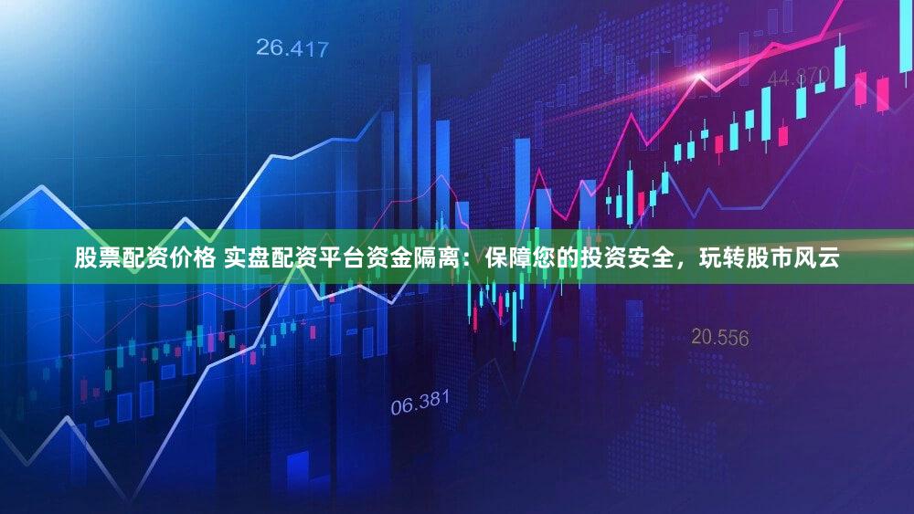 股票配资价格 实盘配资平台资金隔离：保障您的投资安全，玩转股市风云