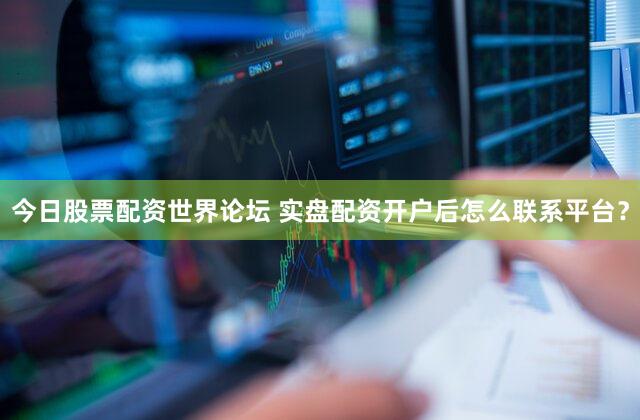 今日股票配资世界论坛 实盘配资开户后怎么联系平台？